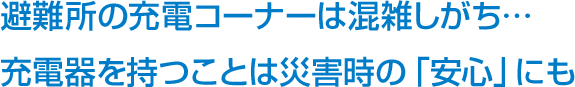 避難所の充電コーナーは混雑しがち…充電器を持つことは災害時の「安心」にも