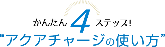 簡単4ステップ！“アクアチャージの使い方”